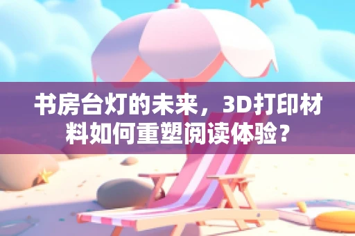 书房台灯的未来，3D打印材料如何重塑阅读体验？
