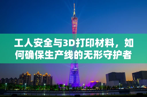 工人安全与3D打印材料，如何确保生产线的无形守护者？