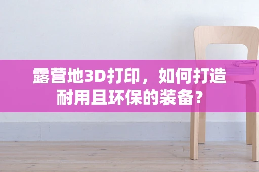 露营地3D打印，如何打造耐用且环保的装备？