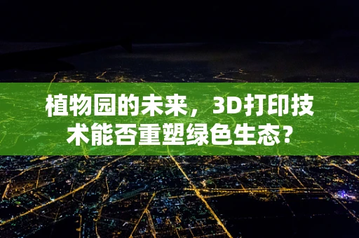 植物园的未来，3D打印技术能否重塑绿色生态？