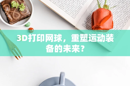 3D打印网球，重塑运动装备的未来？