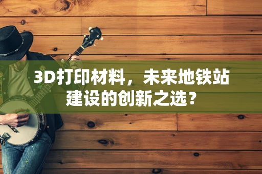 3D打印材料，未来地铁站建设的创新之选？
