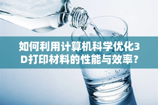 如何利用计算机科学优化3D打印材料的性能与效率？