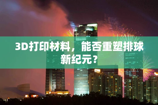 3D打印材料，能否重塑排球新纪元？