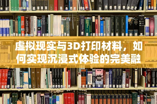 虚拟现实与3D打印材料，如何实现沉浸式体验的完美融合？