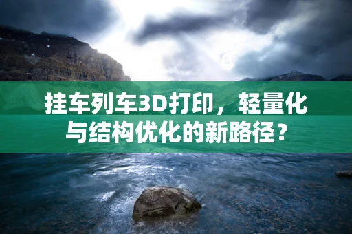 挂车列车3D打印，轻量化与结构优化的新路径？