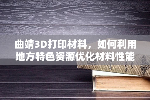 曲靖3D打印材料，如何利用地方特色资源优化材料性能？