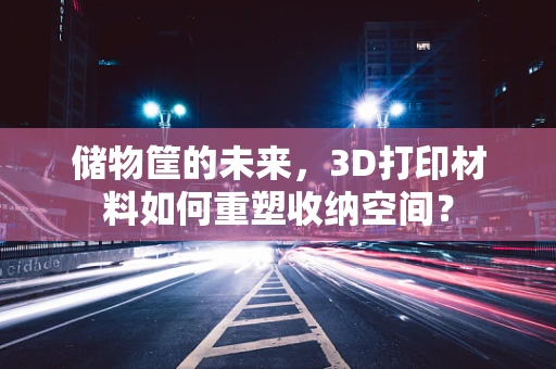 储物筐的未来，3D打印材料如何重塑收纳空间？