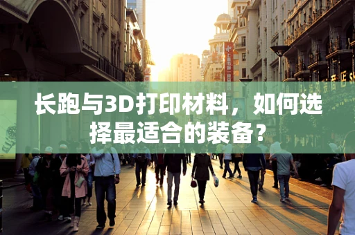 长跑与3D打印材料，如何选择最适合的装备？