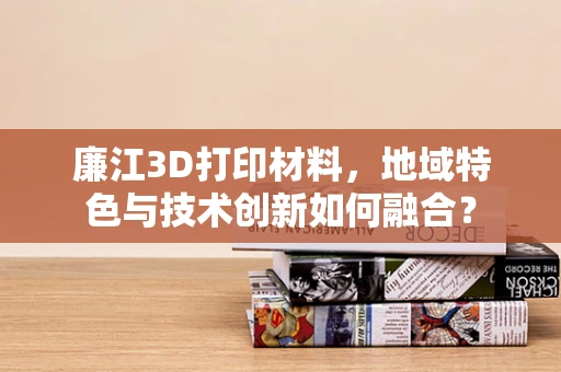 廉江3D打印材料，地域特色与技术创新如何融合？