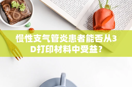 慢性支气管炎患者能否从3D打印材料中受益？