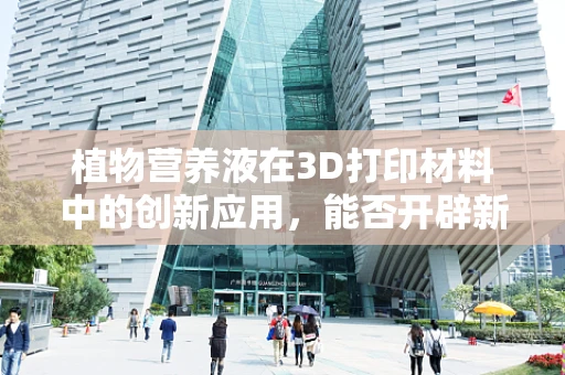 植物营养液在3D打印材料中的创新应用，能否开辟新纪元？