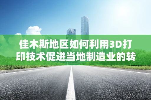 佳木斯地区如何利用3D打印技术促进当地制造业的转型升级？