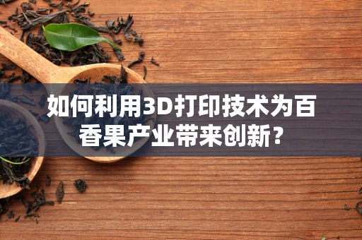 如何利用3D打印技术为百香果产业带来创新？
