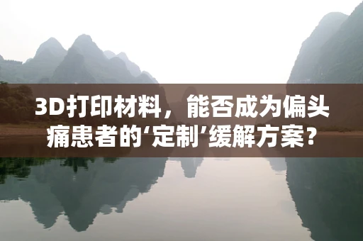 3D打印材料，能否成为偏头痛患者的‘定制’缓解方案？