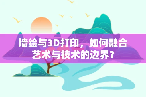 墙绘与3D打印，如何融合艺术与技术的边界？