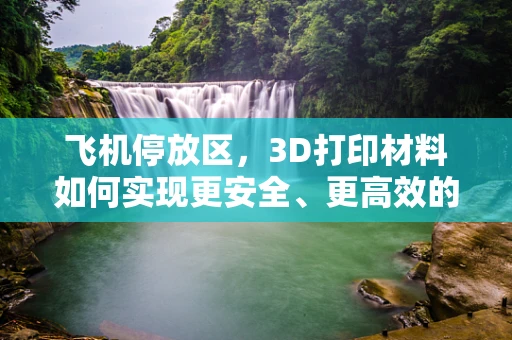 飞机停放区，3D打印材料如何实现更安全、更高效的停放？