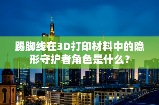 踢脚线在3D打印材料中的隐形守护者角色是什么？