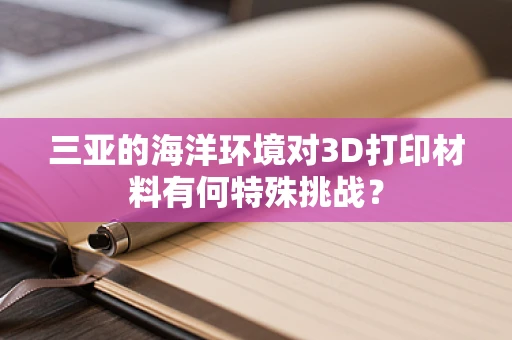 三亚的海洋环境对3D打印材料有何特殊挑战？