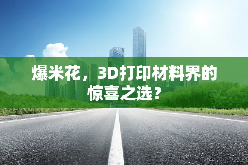 爆米花，3D打印材料界的惊喜之选？