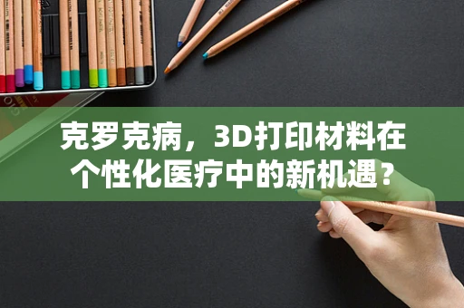 克罗克病，3D打印材料在个性化医疗中的新机遇？