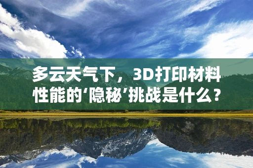 多云天气下，3D打印材料性能的‘隐秘’挑战是什么？