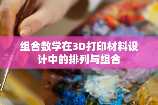 组合数学在3D打印材料设计中的排列与组合