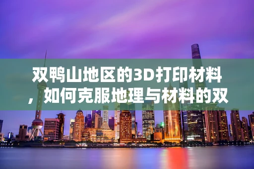 双鸭山地区的3D打印材料，如何克服地理与材料的双重挑战？