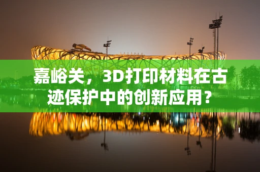 嘉峪关，3D打印材料在古迹保护中的创新应用？