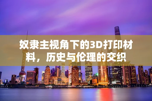 奴隶主视角下的3D打印材料，历史与伦理的交织
