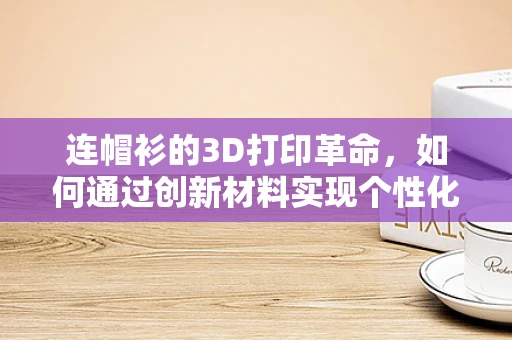 连帽衫的3D打印革命，如何通过创新材料实现个性化与功能性的完美结合？