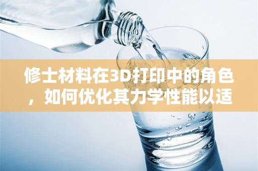 修士材料在3D打印中的角色，如何优化其力学性能以适应复杂应用？