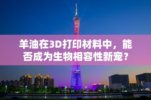 羊油在3D打印材料中，能否成为生物相容性新宠？
