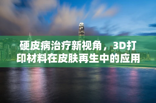 硬皮病治疗新视角，3D打印材料在皮肤再生中的应用挑战