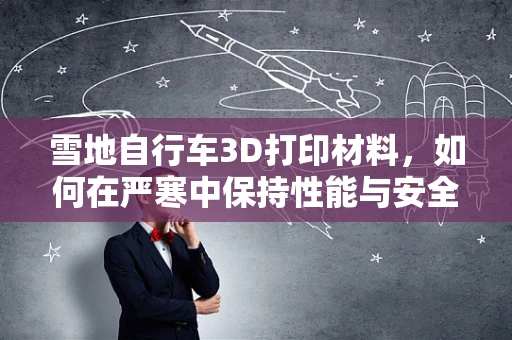 雪地自行车3D打印材料，如何在严寒中保持性能与安全？