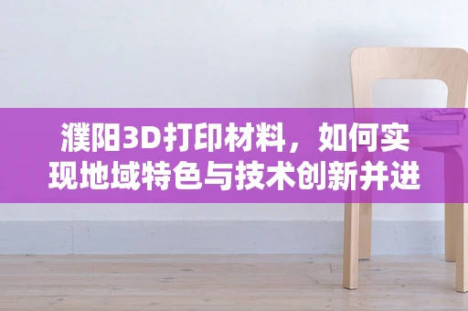 濮阳3D打印材料，如何实现地域特色与技术创新并进？