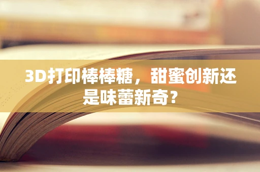 3D打印棒棒糖，甜蜜创新还是味蕾新奇？