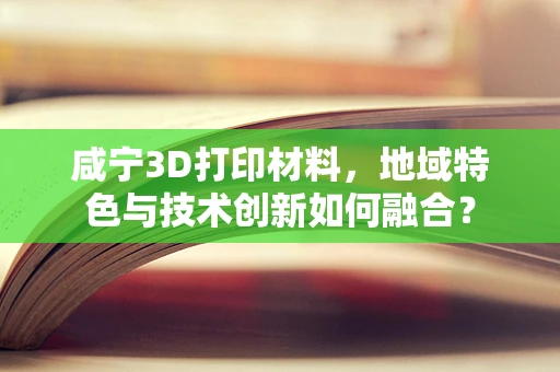 咸宁3D打印材料，地域特色与技术创新如何融合？