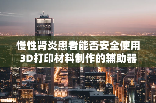 慢性肾炎患者能否安全使用3D打印材料制作的辅助器具？