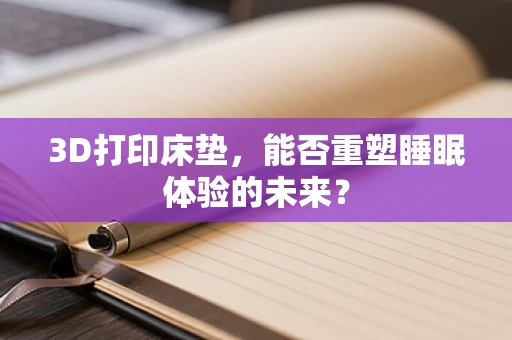 3D打印床垫，能否重塑睡眠体验的未来？