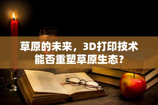 草原的未来，3D打印技术能否重塑草原生态？