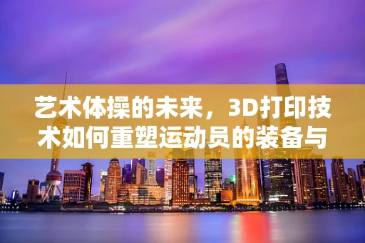 艺术体操的未来，3D打印技术如何重塑运动员的装备与表现？