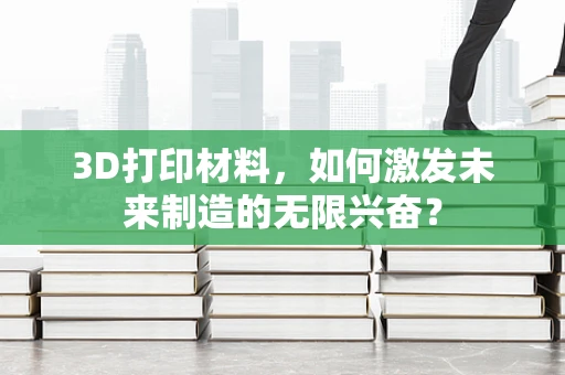 3D打印材料，如何激发未来制造的无限兴奋？