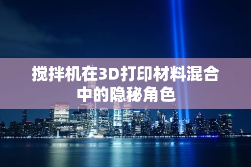 搅拌机在3D打印材料混合中的隐秘角色
