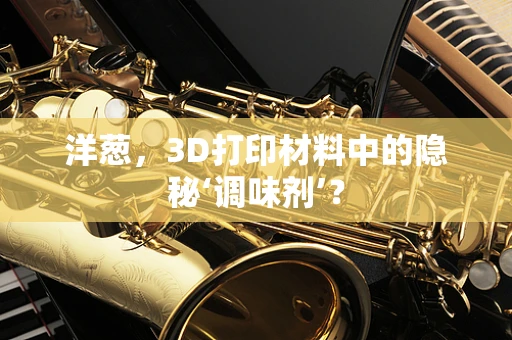 洋葱，3D打印材料中的隐秘‘调味剂’？