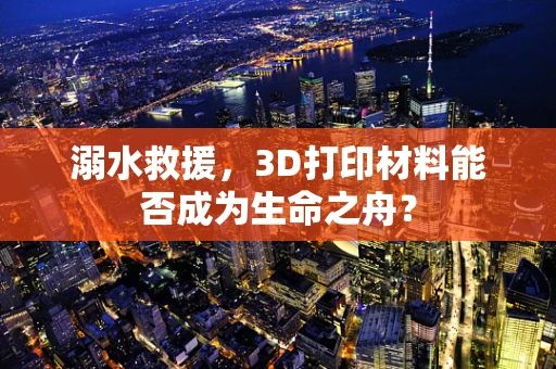 溺水救援，3D打印材料能否成为生命之舟？