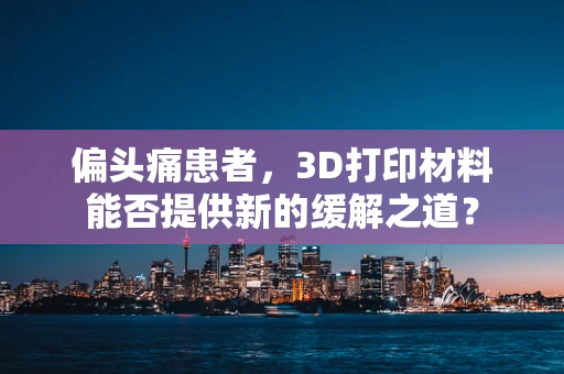 偏头痛患者，3D打印材料能否提供新的缓解之道？