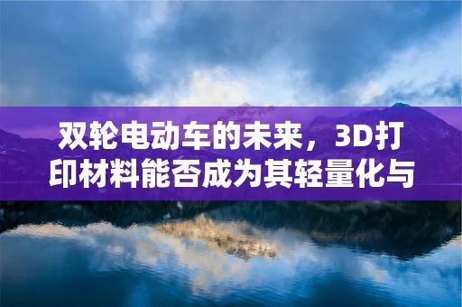 双轮电动车的未来，3D打印材料能否成为其轻量化与定制化的新引擎？