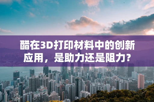 醋在3D打印材料中的创新应用，是助力还是阻力？