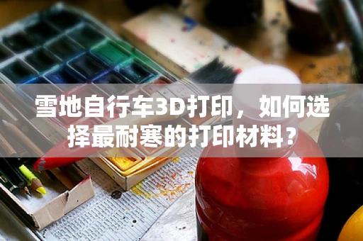 雪地自行车3D打印，如何选择最耐寒的打印材料？